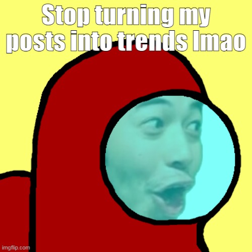 nooooooooooooo | Stop turning my posts into trends lmao | image tagged in amogus pog | made w/ Imgflip meme maker