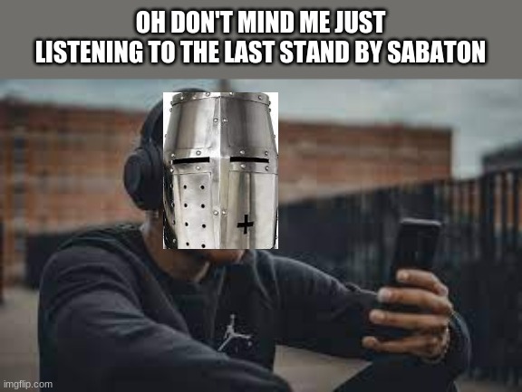 OH DON'T MIND ME JUST LISTENING TO THE LAST STAND BY SABATON | image tagged in crusader | made w/ Imgflip meme maker