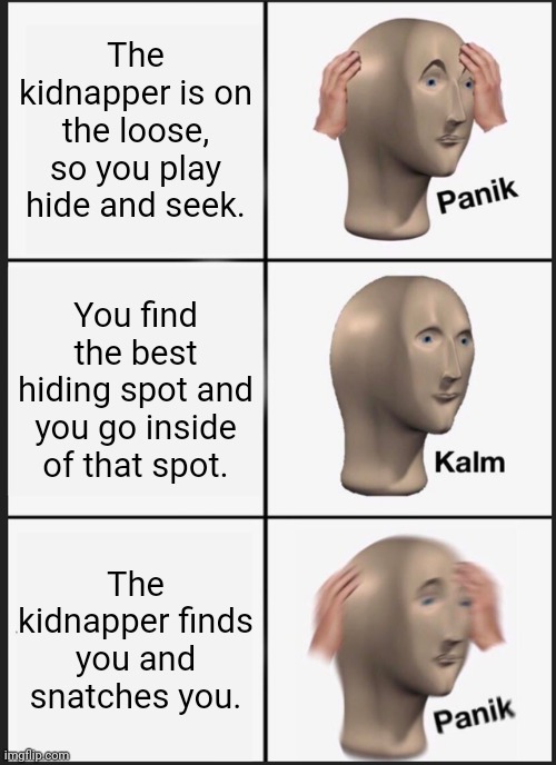 Hide and seek | The kidnapper is on the loose, so you play hide and seek. You find the best hiding spot and you go inside of that spot. The kidnapper finds you and snatches you. | image tagged in memes,panik kalm panik,kidnapping,hide and seek,funny,meme | made w/ Imgflip meme maker