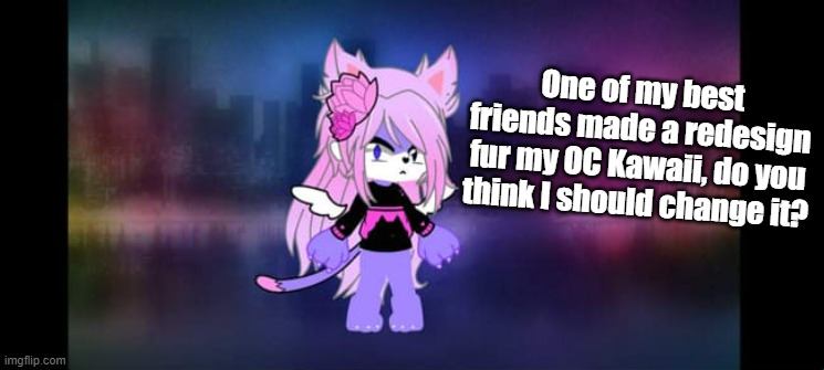 probs not gonna change it, i think it's rlly cute tho | One of my best friends made a redesign fur my OC Kawaii, do you think I should change it? | made w/ Imgflip meme maker