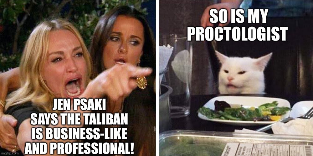 Jen Psaki Says The Taliban Is Business-like & Professional! | SO IS MY PROCTOLOGIST; JEN PSAKI SAYS THE TALIBAN IS BUSINESS-LIKE AND PROFESSIONAL! | image tagged in smudge the cat,jen psaki taliban,usa praising taliban,political meme | made w/ Imgflip meme maker