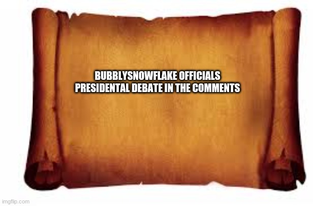  BUBBLYSNOWFLAKE OFFICIALS PRESIDENTAL DEBATE IN THE COMMENTS | image tagged in paper scroll | made w/ Imgflip meme maker