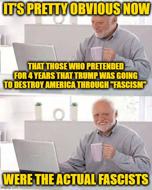 Hide the Pain Harold | IT'S PRETTY OBVIOUS NOW; THAT THOSE WHO PRETENDED FOR 4 YEARS THAT TRUMP WAS GOING TO DESTROY AMERICA THROUGH "FASCISM"; WERE THE ACTUAL FASCISTS | image tagged in memes,hide the pain harold | made w/ Imgflip meme maker