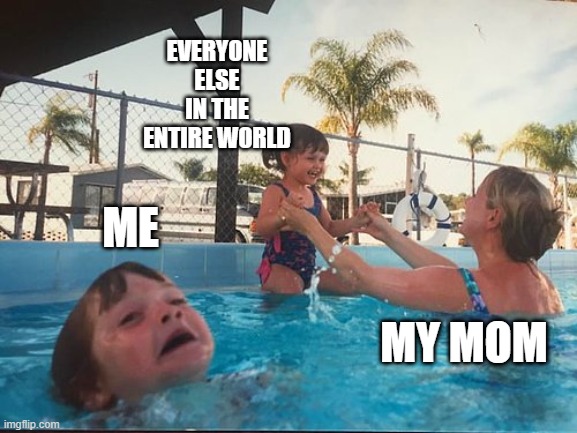 drowning kid in the pool |  EVERYONE ELSE IN THE ENTIRE WORLD; ME; MY MOM | image tagged in drowning kid in the pool | made w/ Imgflip meme maker
