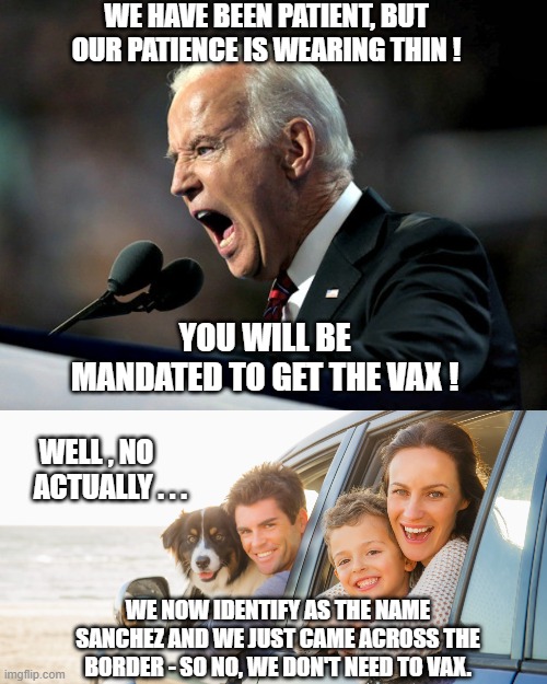 We Now Identify As | WE HAVE BEEN PATIENT, BUT OUR PATIENCE IS WEARING THIN ! YOU WILL BE MANDATED TO GET THE VAX ! WELL , NO
     ACTUALLY . . . WE NOW IDENTIFY AS THE NAME SANCHEZ AND WE JUST CAME ACROSS THE BORDER - SO NO, WE DON'T NEED TO VAX. | image tagged in biden,vaccine,covid-19,liberals,democrats,osha | made w/ Imgflip meme maker