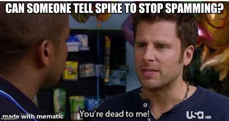 You're dead to me! | CAN SOMEONE TELL SPIKE TO STOP SPAMMING? | image tagged in you're dead to me | made w/ Imgflip meme maker