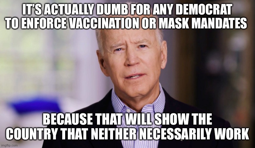 we’ll see how the media tries to cover this up. I wouldn’t be surprised if they manipulated statistics though | IT’S ACTUALLY DUMB FOR ANY DEMOCRAT TO ENFORCE VACCINATION OR MASK MANDATES; BECAUSE THAT WILL SHOW THE COUNTRY THAT NEITHER NECESSARILY WORK | image tagged in joe biden 2020,masks,vaccines,dumb,coronavirus | made w/ Imgflip meme maker