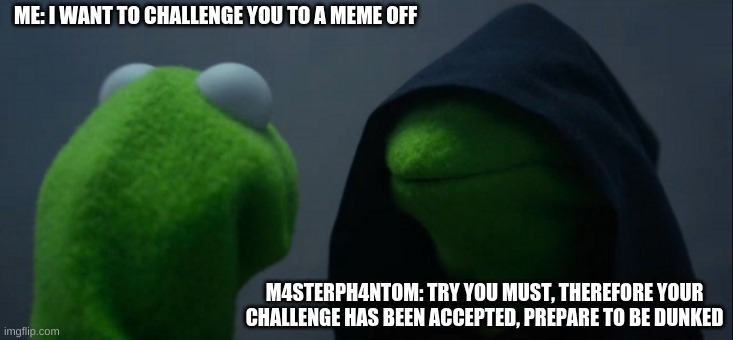 This is for you M4sterPh4ntom | ME: I WANT TO CHALLENGE YOU TO A MEME OFF; M4STERPH4NTOM: TRY YOU MUST, THEREFORE YOUR CHALLENGE HAS BEEN ACCEPTED, PREPARE TO BE DUNKED | image tagged in memes,evil kermit | made w/ Imgflip meme maker