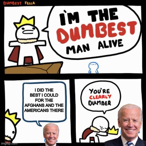 true | I DID THE BEST I COULD FOR THE AFGHANS AND THE AMERICANS THERE | image tagged in i'm the dumbest man alive,joe biden,so true memes,afghanistan | made w/ Imgflip meme maker