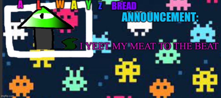 Pain | I YEET MY MEAT TO THE BEAT | image tagged in alwayzbread s template | made w/ Imgflip meme maker