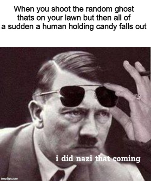 Yes | When you shoot the random ghost thats on your lawn but then all of a sudden a human holding candy falls out | image tagged in blank white template,hitler i did nazi that coming | made w/ Imgflip meme maker