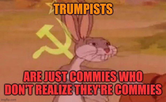 Bugs bunny communist | TRUMPISTS ARE JUST COMMIES WHO DON'T REALIZE THEY'RE COMMIES | image tagged in bugs bunny communist | made w/ Imgflip meme maker