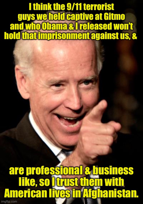 Smilin Biden Meme | I think the 9/11 terrorist guys we held captive at Gitmo and who Obama & I released won’t hold that imprisonment against us, & are professio | image tagged in memes,smilin biden | made w/ Imgflip meme maker