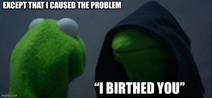 Parents be like | EXCEPT THAT I CAUSED THE PROBLEM; “I BIRTHED YOU” | image tagged in memes,evil kermit | made w/ Imgflip meme maker