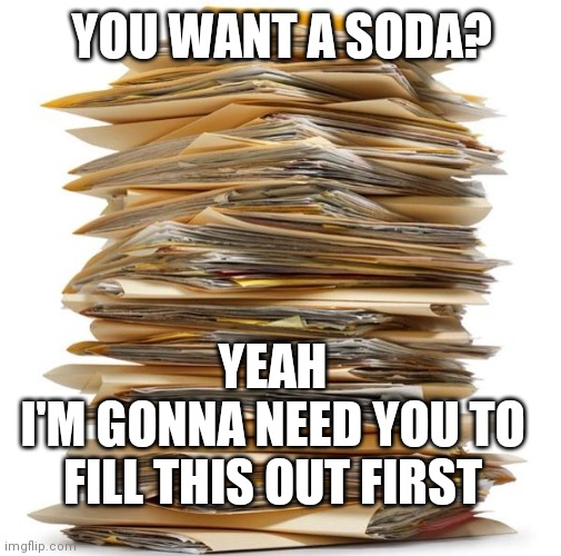 Paperwork | YOU WANT A SODA? YEAH
I'M GONNA NEED YOU TO FILL THIS OUT FIRST | image tagged in paperwork | made w/ Imgflip meme maker