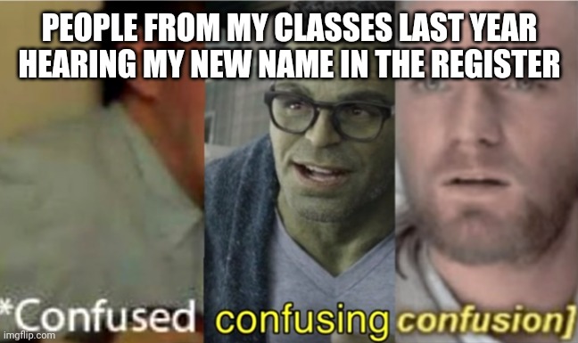 True af | PEOPLE FROM MY CLASSES LAST YEAR HEARING MY NEW NAME IN THE REGISTER | image tagged in confused confusing confusion,lgbtq | made w/ Imgflip meme maker