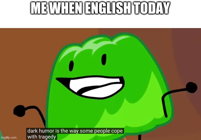 dark humor is the way some people cope with tragedy | ME WHEN ENGLISH TODAY | image tagged in dark humor is the way some people cope with tragedy | made w/ Imgflip meme maker