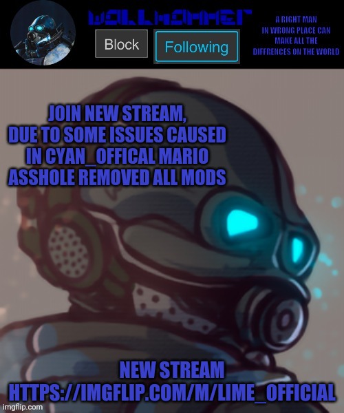 https://imgflip.com/m/Lime_Official | JOIN NEW STREAM, DUE TO SOME ISSUES CAUSED IN CYAN_OFFICAL MARIO ASSHOLE REMOVED ALL MODS; NEW STREAM HTTPS://IMGFLIP.COM/M/LIME_OFFICIAL | image tagged in temp | made w/ Imgflip meme maker