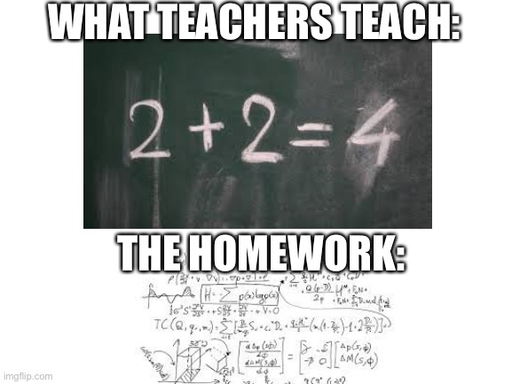 Math | WHAT TEACHERS TEACH:; THE HOMEWORK: | image tagged in memes | made w/ Imgflip meme maker