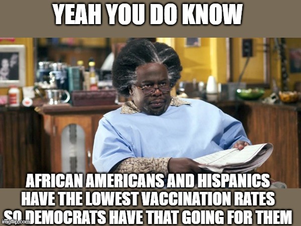 Cedric Barbershop | YEAH YOU DO KNOW AFRICAN AMERICANS AND HISPANICS HAVE THE LOWEST VACCINATION RATES SO DEMOCRATS HAVE THAT GOING FOR THEM | image tagged in cedric barbershop | made w/ Imgflip meme maker