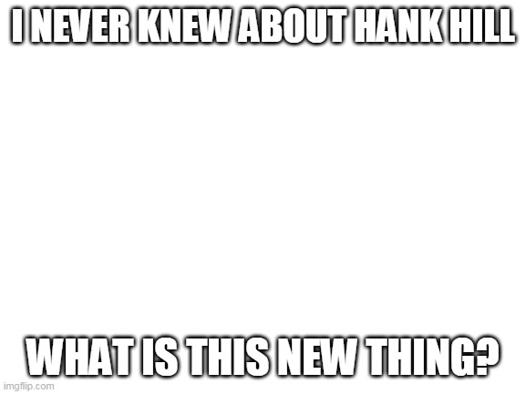 Blank White Template | I NEVER KNEW ABOUT HANK HILL WHAT IS THIS NEW THING? | image tagged in blank white template | made w/ Imgflip meme maker