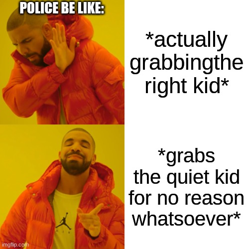 Drake Hotline Bling Meme | *actually grabbingthe right kid* *grabs the quiet kid for no reason whatsoever* POLICE BE LIKE: | image tagged in memes,drake hotline bling | made w/ Imgflip meme maker