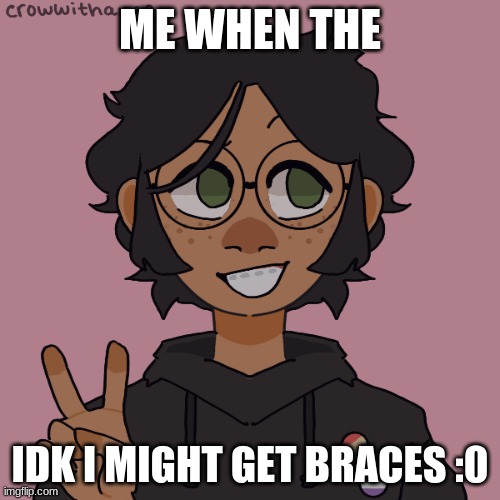 h | ME WHEN THE; IDK I MIGHT GET BRACES :0 | image tagged in e | made w/ Imgflip meme maker