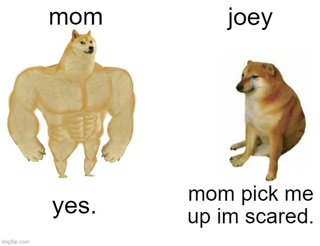 Buff Doge vs. Cheems Meme | mom joey yes. mom pick me up im scared. | image tagged in memes,buff doge vs cheems | made w/ Imgflip meme maker