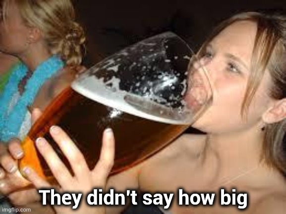 girl and a giant beer | They didn't say how big | image tagged in girl and a giant beer | made w/ Imgflip meme maker