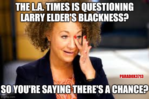 L.A. Times 'Woke' mask slips again, and exposes their racist side...again! | THE L.A. TIMES IS QUESTIONING LARRY ELDER'S BLACKNESS? PARADOX3713; SO YOU'RE SAYING THERE'S A CHANCE? | image tagged in memes,politics,racism,democrats,republicans,rachel dolezal | made w/ Imgflip meme maker