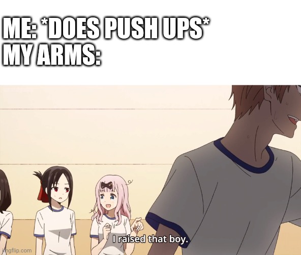 Yea, thats true tbh | ME: *DOES PUSH UPS*
MY ARMS: | image tagged in i raised that boy | made w/ Imgflip meme maker