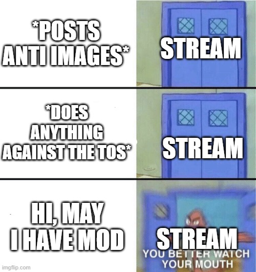 You better watch your mouth |  *POSTS ANTI IMAGES*; STREAM; *DOES ANYTHING AGAINST THE TOS*; STREAM; HI, MAY I HAVE MOD; STREAM | image tagged in you better watch your mouth | made w/ Imgflip meme maker