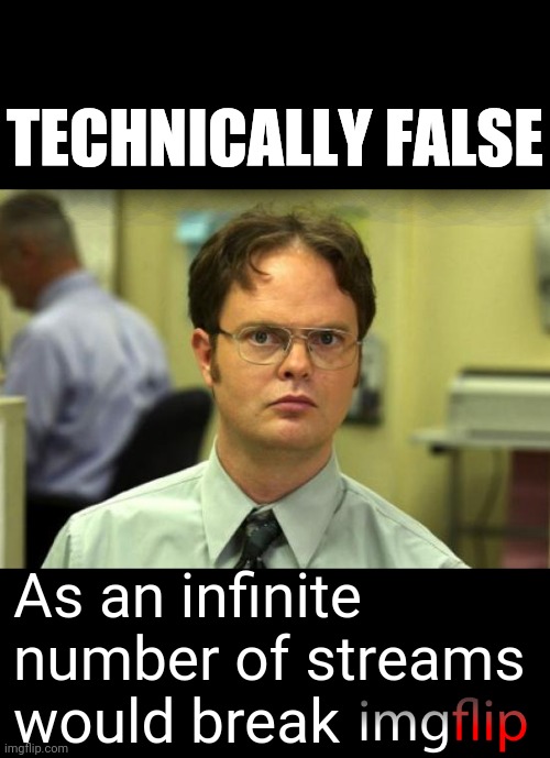 Dwight Schrute Meme | TECHNICALLY FALSE As an infinite number of streams 
would break | image tagged in memes,dwight schrute | made w/ Imgflip meme maker