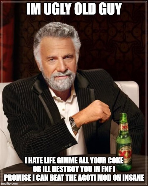 The Most Interesting Man In The World | IM UGLY OLD GUY; I HATE LIFE GIMME ALL YOUR COKE OR ILL DESTROY YOU IN FNF I PROMISE I CAN BEAT THE AGOTI MOD ON INSANE | image tagged in memes,the most interesting man in the world | made w/ Imgflip meme maker