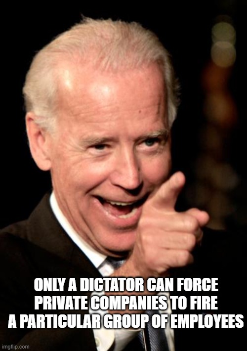 Just callin' it like it is | ONLY A DICTATOR CAN FORCE PRIVATE COMPANIES TO FIRE A PARTICULAR GROUP OF EMPLOYEES | image tagged in joe biden,totalitarianism,dictator,democrats kill,what happened to my body my choice,welfare state | made w/ Imgflip meme maker