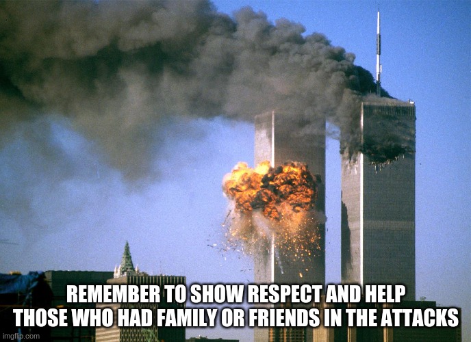 911 | REMEMBER TO SHOW RESPECT AND HELP THOSE WHO HAD FAMILY OR FRIENDS IN THE ATTACKS | image tagged in 911 9/11 twin towers impact | made w/ Imgflip meme maker