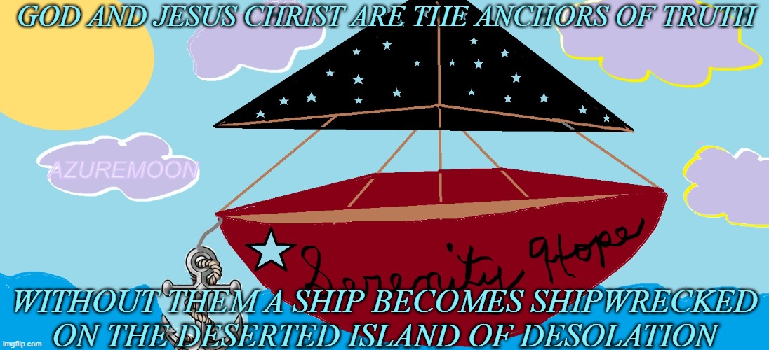 TRUTH CAN BE RELIED UPON | GOD AND JESUS CHRIST ARE THE ANCHORS OF TRUTH; AZUREMOON; WITHOUT THEM A SHIP BECOMES SHIPWRECKED ON THE DESERTED ISLAND OF DESOLATION | image tagged in god,jesus christ,smiling,hope,the truth,inspirational memes | made w/ Imgflip meme maker