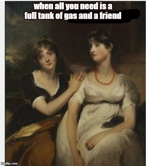 just a friend and a tank of gas | when all you need is a full tank of gas and a friend | image tagged in two ladies planning | made w/ Imgflip meme maker