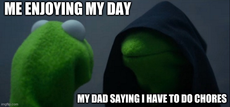 Evil Kermit | ME ENJOYING MY DAY; MY DAD SAYS I HAVE TO DO CHORES | image tagged in memes,evil kermit | made w/ Imgflip meme maker