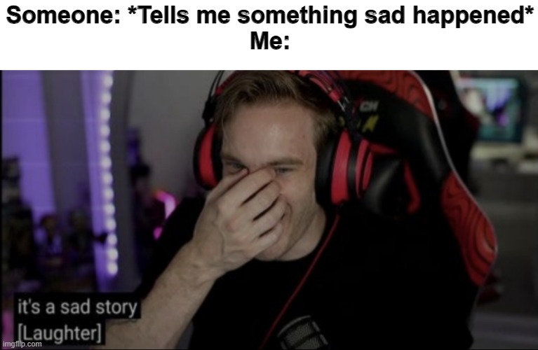 I always laugh whenever someone is telling me something sad lol | Someone: *Tells me something sad happened*
Me: | image tagged in it s a sad story laughter | made w/ Imgflip meme maker