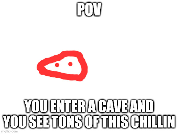 Blank White Template | POV; YOU ENTER A CAVE AND YOU SEE TONS OF THIS CHILLIN | image tagged in blank white template | made w/ Imgflip meme maker