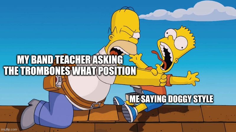 Homer choking Bart | MY BAND TEACHER ASKING THE TROMBONES WHAT POSITION; ME SAYING DOGGY STYLE | image tagged in homer choking bart | made w/ Imgflip meme maker