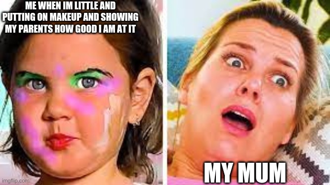 trauma kid | ME WHEN IM LITTLE AND PUTTING ON MAKEUP AND SHOWING MY PARENTS HOW GOOD I AM AT IT; MY MUM | image tagged in trauma kid | made w/ Imgflip meme maker