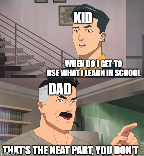 That's the neat part, you don't | KID; WHEN DO I GET TO USE WHAT I LEARN IN SCHOOL; DAD; THAT'S THE NEAT PART, YOU DON'T | image tagged in that's the neat part you don't | made w/ Imgflip meme maker