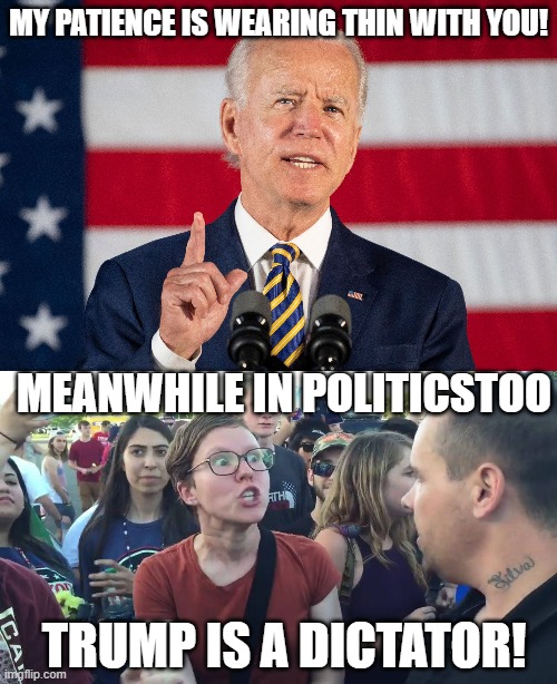 King Biden! | MY PATIENCE IS WEARING THIN WITH YOU! MEANWHILE IN POLITICSTOO; TRUMP IS A DICTATOR! | image tagged in joe biden,sjw,triggered | made w/ Imgflip meme maker