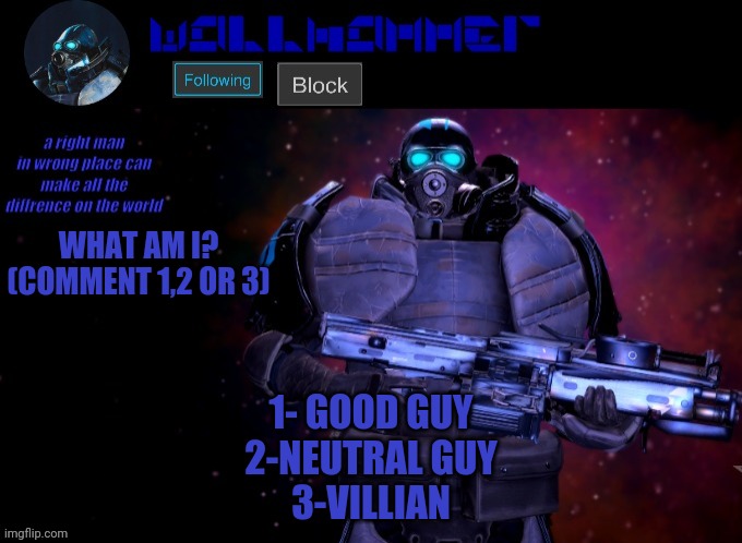 idk just bored | WHAT AM I? (COMMENT 1,2 OR 3); 1- GOOD GUY
2-NEUTRAL GUY
3-VILLIAN | image tagged in wallhammer | made w/ Imgflip meme maker