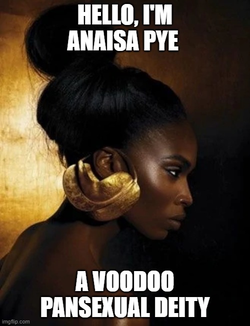 Yes, Voodoo. (Don't question it xD) | HELLO, I'M ANAISA PYE; A VOODOO PANSEXUAL DEITY | image tagged in lgbt,pan,deities,voodoo,memes | made w/ Imgflip meme maker