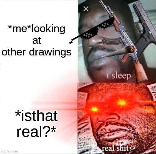 *me*looking at other drawings *isthat real?* | made w/ Imgflip meme maker