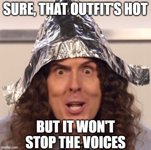 Weird al tinfoil hat | SURE, THAT OUTFIT'S HOT BUT IT WON'T STOP THE VOICES | image tagged in weird al tinfoil hat | made w/ Imgflip meme maker