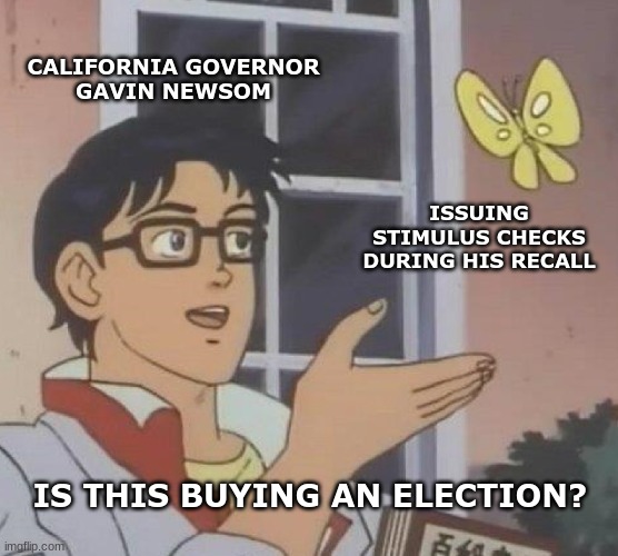 Gavin Newsom: Is this a payoff? | CALIFORNIA GOVERNOR
GAVIN NEWSOM; ISSUING STIMULUS CHECKS DURING HIS RECALL; IS THIS BUYING AN ELECTION? | image tagged in memes,is this a pigeon,california,recall,election fraud | made w/ Imgflip meme maker
